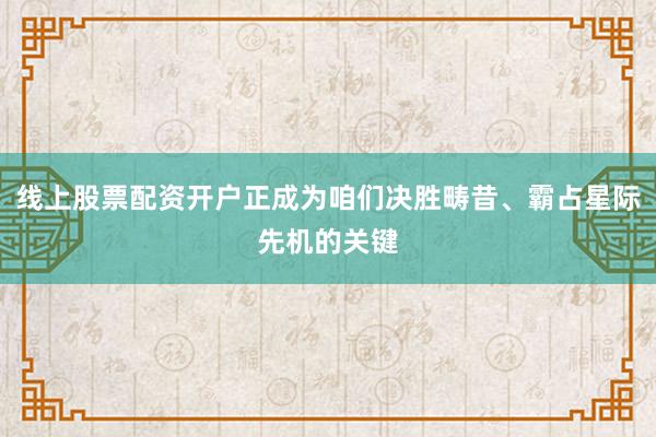 线上股票配资开户正成为咱们决胜畴昔、霸占星际先机的关键