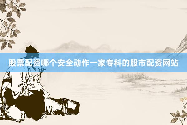 股票配资哪个安全动作一家专科的股市配资网站