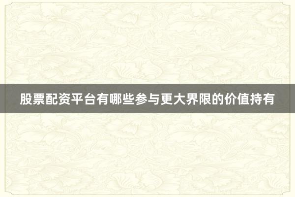 股票配资平台有哪些参与更大界限的价值持有