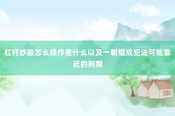 杠杆炒股怎么操作是什么以及一朝组成犯法可能靠近的刑期