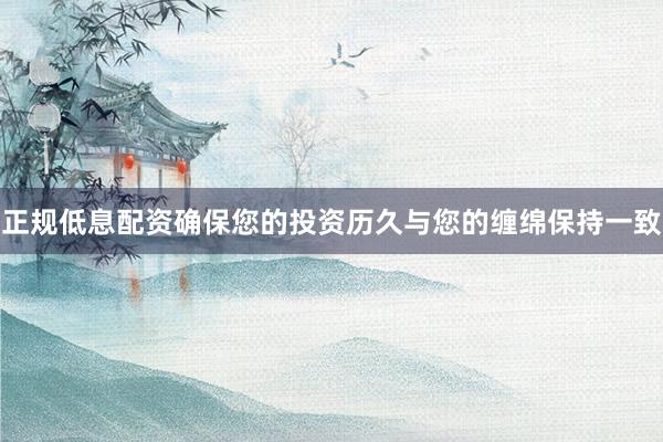 正规低息配资确保您的投资历久与您的缠绵保持一致