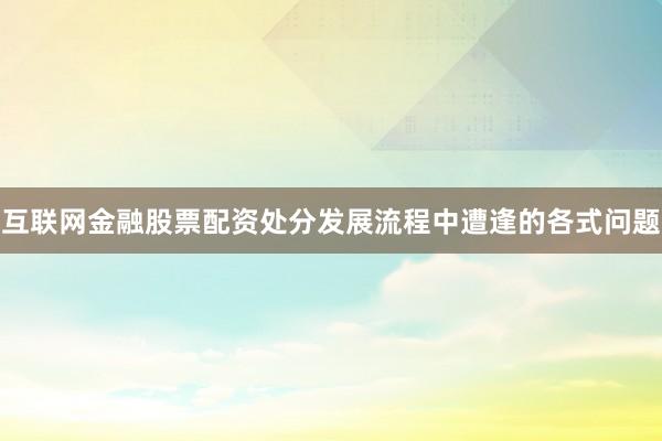互联网金融股票配资处分发展流程中遭逢的各式问题