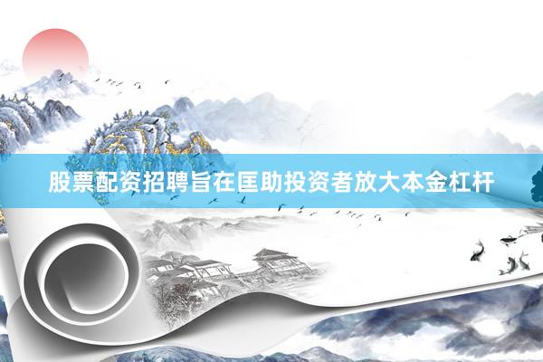 股票配资招聘旨在匡助投资者放大本金杠杆