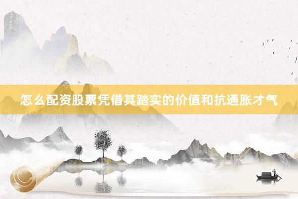 怎么配资股票凭借其踏实的价值和抗通胀才气