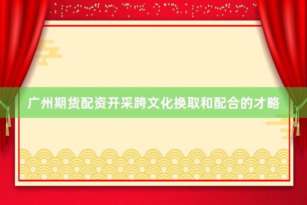 广州期货配资开采跨文化换取和配合的才略