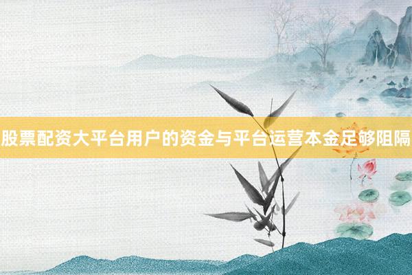 股票配资大平台用户的资金与平台运营本金足够阻隔