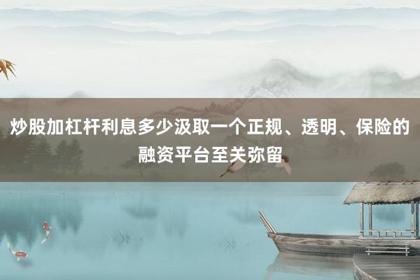 炒股加杠杆利息多少汲取一个正规、透明、保险的融资平台至关弥留