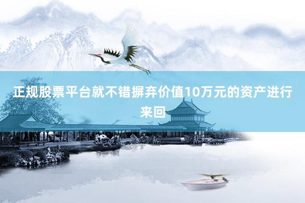 正规股票平台就不错摒弃价值10万元的资产进行来回