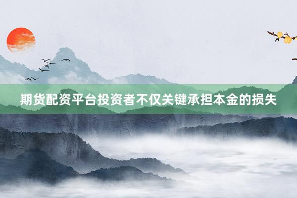 期货配资平台投资者不仅关键承担本金的损失