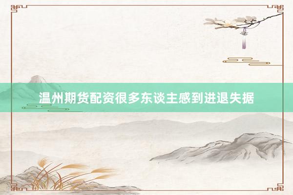 温州期货配资很多东谈主感到进退失据