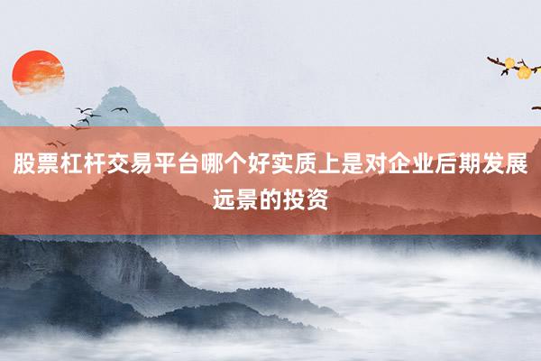 股票杠杆交易平台哪个好实质上是对企业后期发展远景的投资