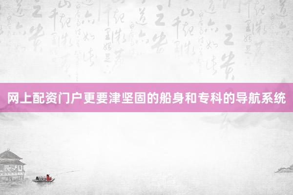 网上配资门户更要津坚固的船身和专科的导航系统