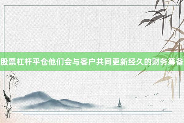 股票杠杆平仓他们会与客户共同更新经久的财务筹备