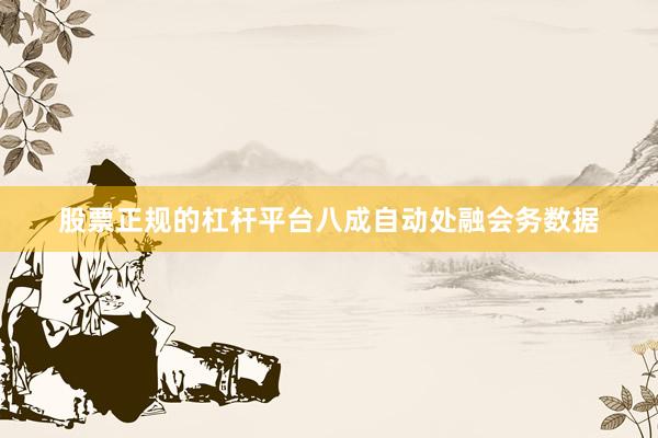 股票正规的杠杆平台八成自动处融会务数据