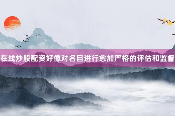 在线炒股配资好像对名目进行愈加严格的评估和监督