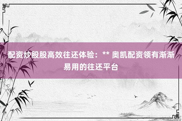 配资炒股股高效往还体验:** 奥凯配资领有渐渐易用的往还平台