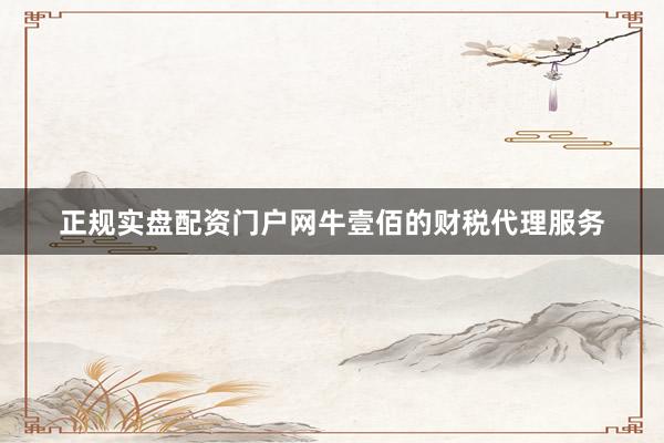 正规实盘配资门户网牛壹佰的财税代理服务