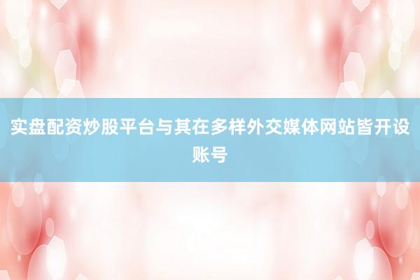 实盘配资炒股平台与其在多样外交媒体网站皆开设账号