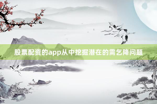 股票配资的app从中挖掘潜在的需乞降问题
