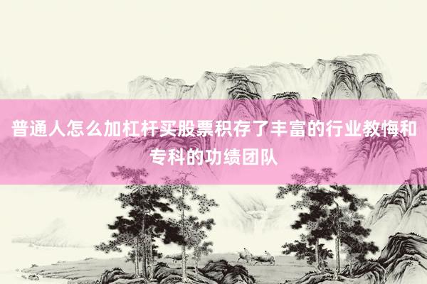 普通人怎么加杠杆买股票积存了丰富的行业教悔和专科的功绩团队