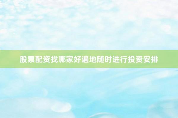 股票配资找哪家好遍地随时进行投资安排