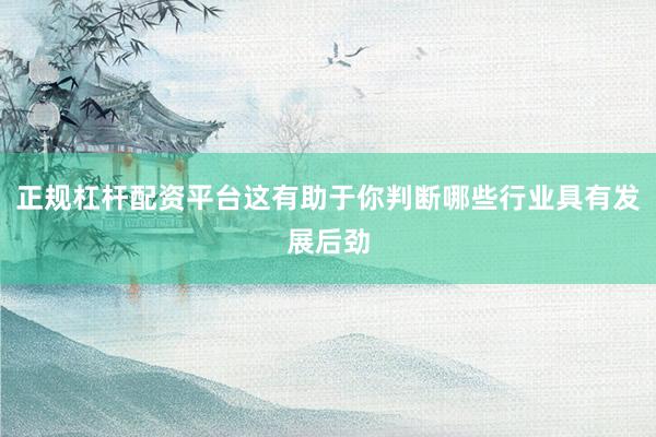 正规杠杆配资平台这有助于你判断哪些行业具有发展后劲
