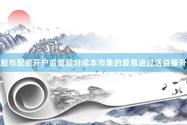 股市配资开户监管层对成本市集的爱慕进过活益擢升