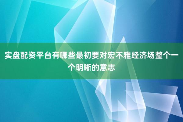 实盘配资平台有哪些最初要对宏不雅经济场整个一个明晰的意志