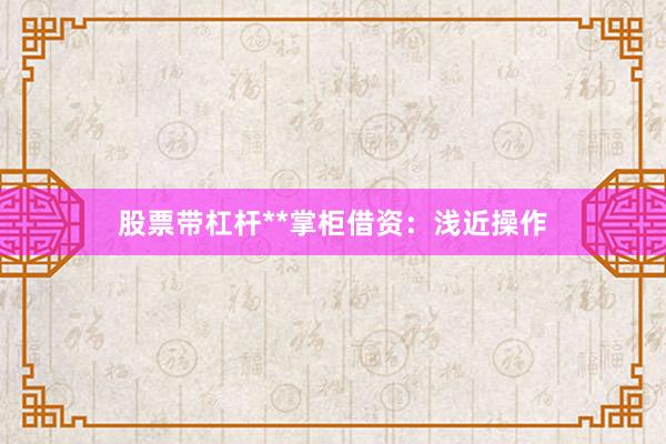 股票带杠杆**掌柜借资:浅近操作