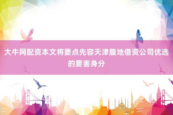 大牛网配资本文将要点先容天津腹地借资公司优选的要害身分