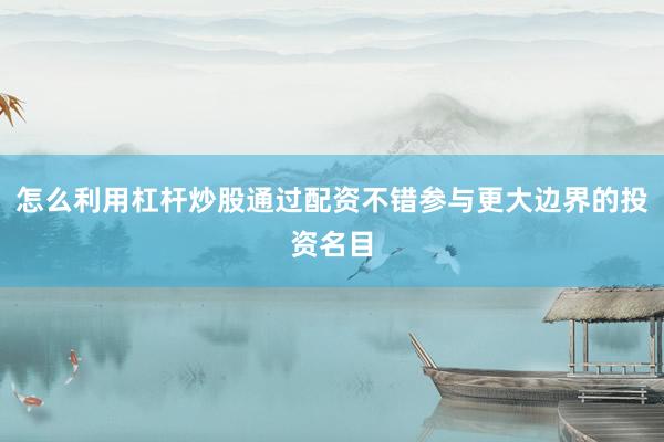 怎么利用杠杆炒股通过配资不错参与更大边界的投资名目