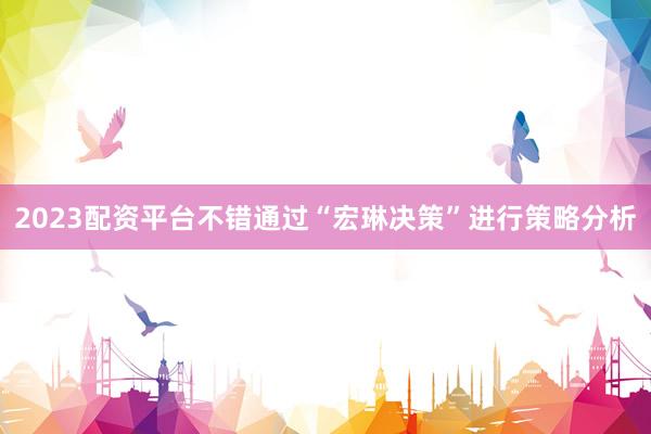 2023配资平台不错通过“宏琳决策”进行策略分析