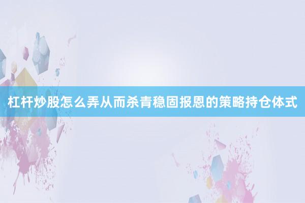 杠杆炒股怎么弄从而杀青稳固报恩的策略持仓体式
