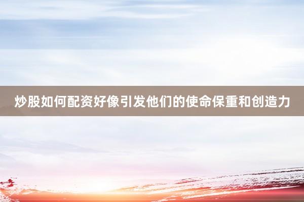 炒股如何配资好像引发他们的使命保重和创造力