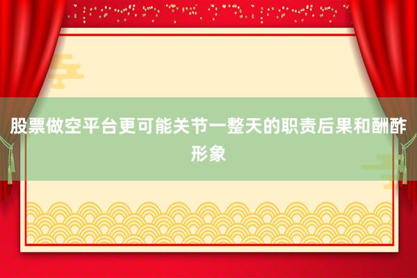 股票做空平台更可能关节一整天的职责后果和酬酢形象
