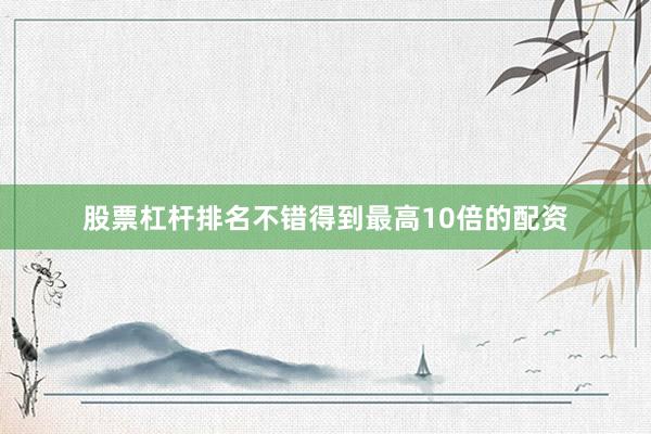 股票杠杆排名不错得到最高10倍的配资