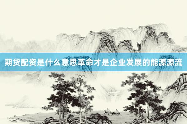 期货配资是什么意思革命才是企业发展的能源源流
