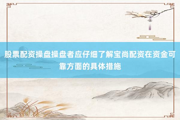 股票配资操盘操盘者应仔细了解宝尚配资在资金可靠方面的具体措施