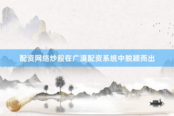 配资网络炒股在广漠配资系统中脱颖而出