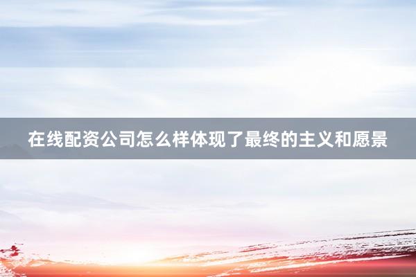 在线配资公司怎么样体现了最终的主义和愿景