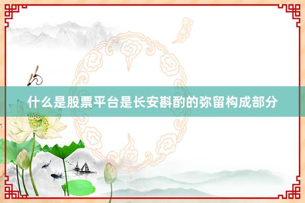 什么是股票平台是长安斟酌的弥留构成部分