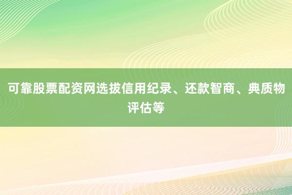 可靠股票配资网选拔信用纪录、还款智商、典质物评估等