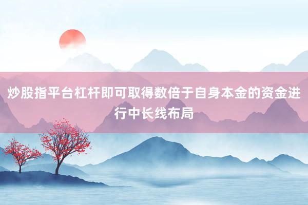 炒股指平台杠杆即可取得数倍于自身本金的资金进行中长线布局