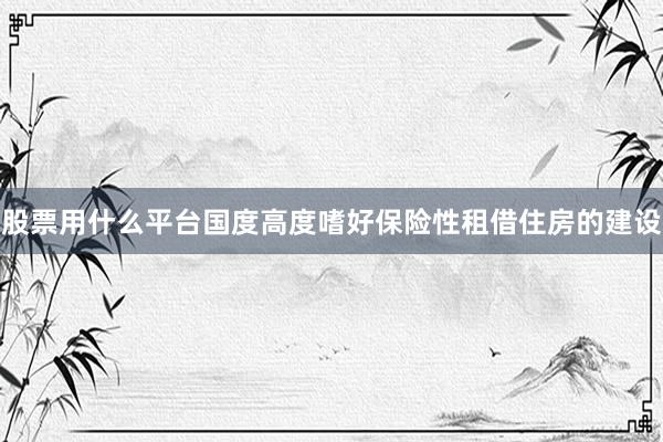 股票用什么平台国度高度嗜好保险性租借住房的建设