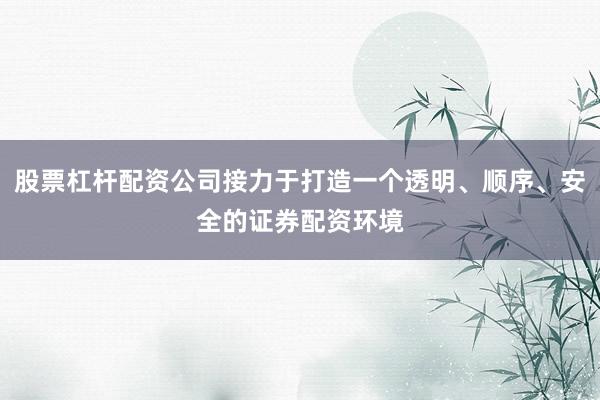 股票杠杆配资公司接力于打造一个透明、顺序、安全的证券配资环境