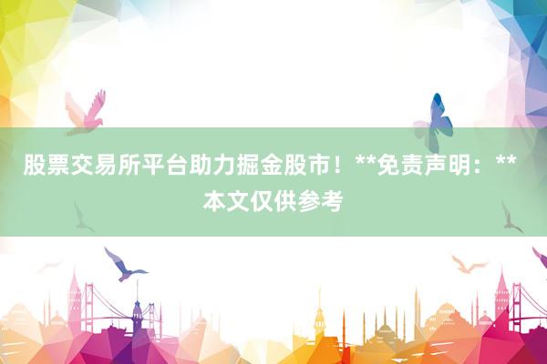股票交易所平台助力掘金股市!**免责声明:** 本文仅供参考