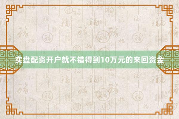 实盘配资开户就不错得到10万元的来回资金