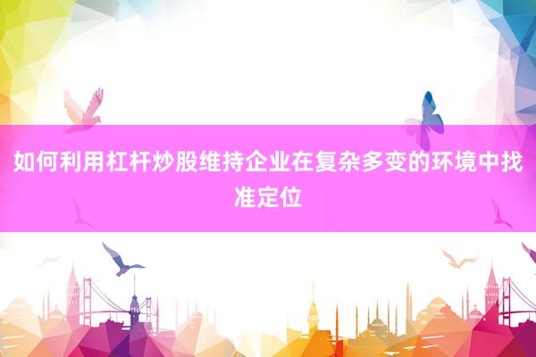 如何利用杠杆炒股维持企业在复杂多变的环境中找准定位