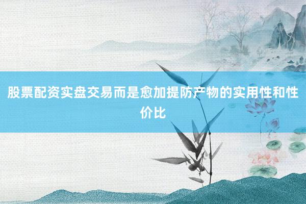 股票配资实盘交易而是愈加提防产物的实用性和性价比
