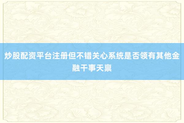 炒股配资平台注册但不错关心系统是否领有其他金融干事天禀